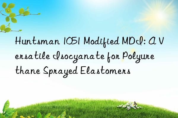 Huntsman 1051 Modified MDI: A Versatile Isocyanate for Polyurethane Sprayed Elastomers