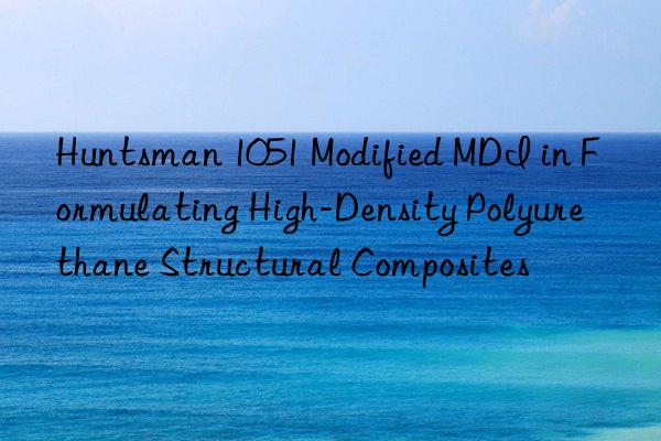 Huntsman 1051 Modified MDI in Formulating High-Density Polyurethane Structural Composites