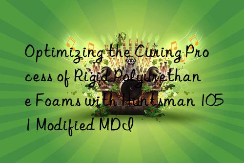 Optimizing the Curing Process of Rigid Polyurethane Foams with Huntsman 1051 Modified MDI