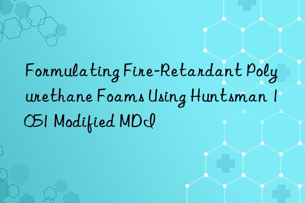 Formulating Fire-Retardant Polyurethane Foams Using Huntsman 1051 Modified MDI