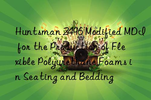 Huntsman 2496 Modified MDI for the Production of Flexible Polyurethane Foams in Seating and Bedding