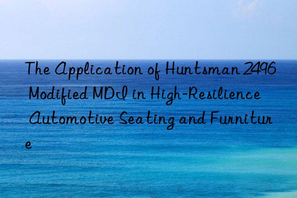 the application of  2496 modified mdi in high-resilience automotive seating and furniture