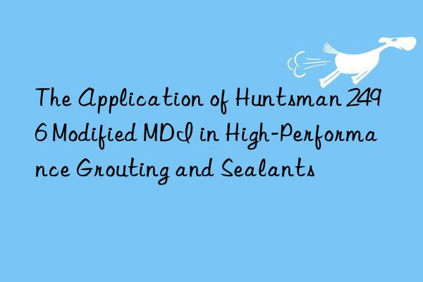 The Application of Huntsman 2496 Modified MDI in High-Performance Grouting and Sealants