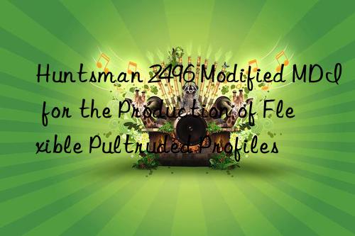 Huntsman 2496 Modified MDI for the Production of Flexible Pultruded Profiles