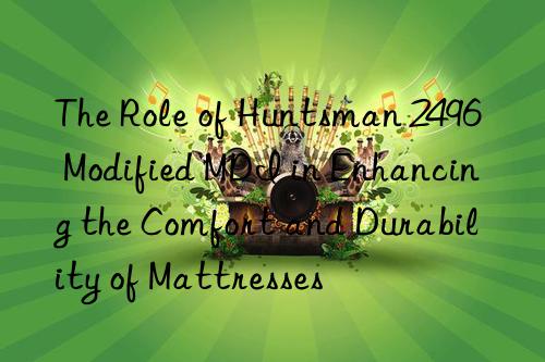 The Role of Huntsman 2496 Modified MDI in Enhancing the Comfort and Durability of Mattresses