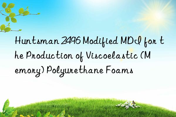 Huntsman 2496 Modified MDI for the Production of Viscoelastic (Memory) Polyurethane Foams