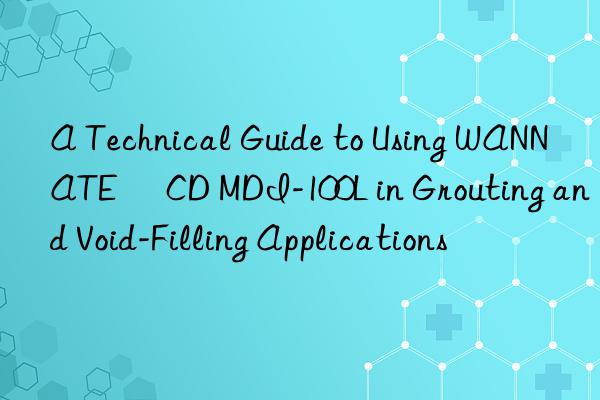 A Technical Guide to Using WANNATE® CD MDI-100L in Grouting and Void-Filling Applications