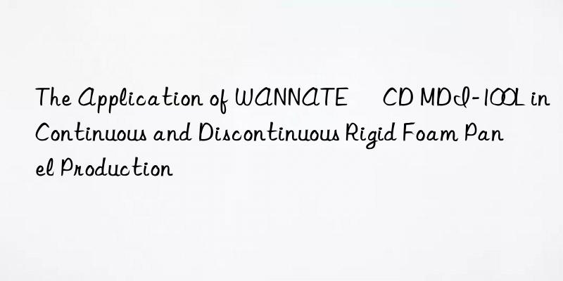 The Application of WANNATE® CD MDI-100L in Continuous and Discontinuous Rigid Foam Panel Production