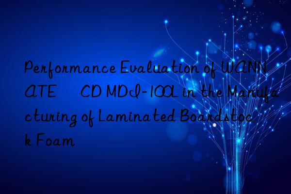 Performance Evaluation of WANNATE® CD MDI-100L in the Manufacturing of Laminated Boardstock Foam