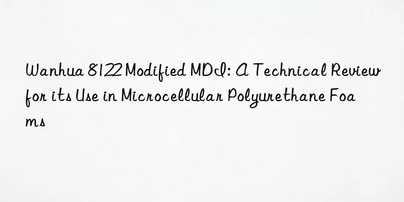 Wanhua 8122 Modified MDI: A Technical Review for its Use in Microcellular Polyurethane Foams