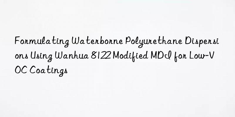 Formulating Waterborne Polyurethane Dispersions Using Wanhua 8122 Modified MDI for Low-VOC Coatings