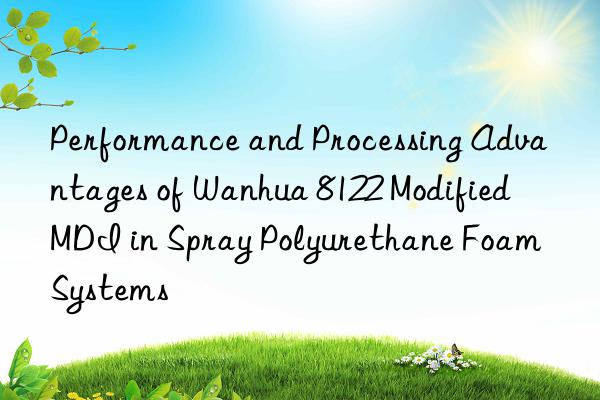 Performance and Processing Advantages of Wanhua 8122 Modified MDI in Spray Polyurethane Foam Systems