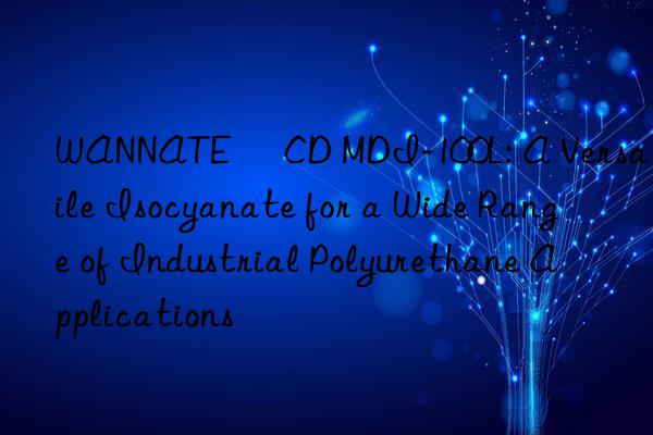 WANNATE® CD MDI-100L: A Versatile Isocyanate for a Wide Range of Industrial Polyurethane Applications