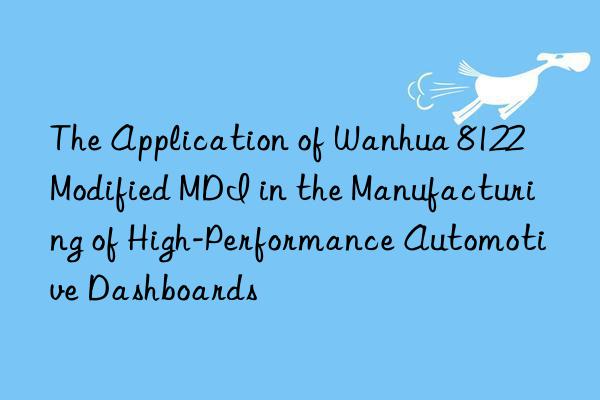 The Application of Wanhua 8122 Modified MDI in the Manufacturing of High-Performance Automotive Dashboards