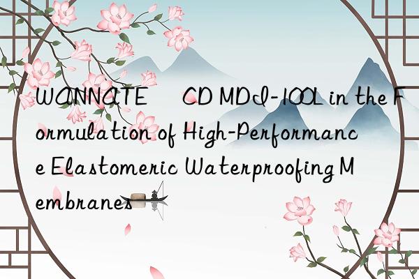 WANNATE® CD MDI-100L in the Formulation of High-Performance Elastomeric Waterproofing Membranes