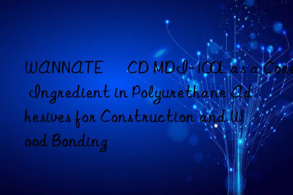 WANNATE® CD MDI-100L as a Core Ingredient in Polyurethane Adhesives for Construction and Wood Bonding