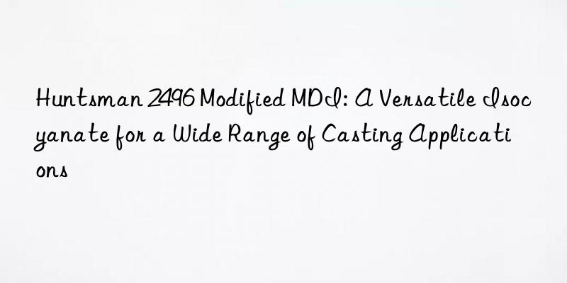 Huntsman 2496 Modified MDI: A Versatile Isocyanate for a Wide Range of Casting Applications