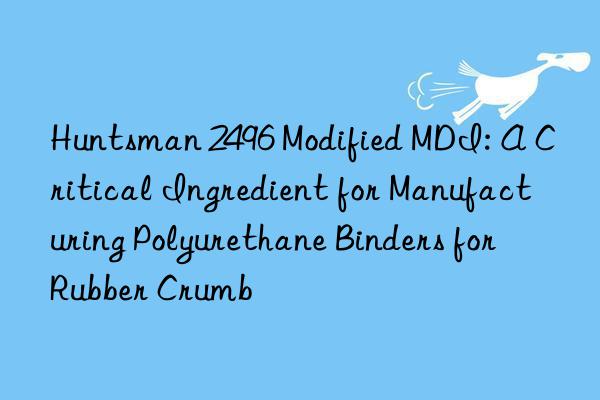 Huntsman 2496 Modified MDI: A Critical Ingredient for Manufacturing Polyurethane Binders for Rubber Crumb
