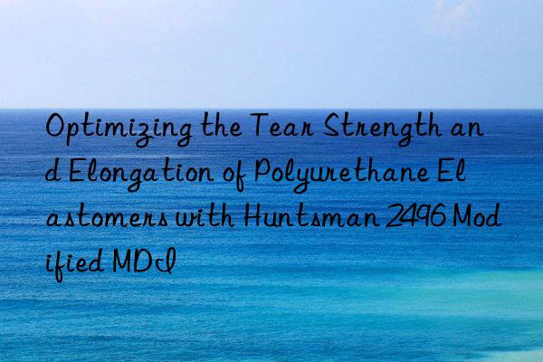 Optimizing the Tear Strength and Elongation of Polyurethane Elastomers with Huntsman 2496 Modified MDI