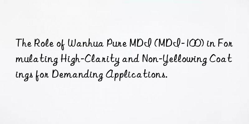 The Role of Wanhua Pure MDI (MDI-100) in Formulating High-Clarity and Non-Yellowing Coatings for Demanding Applications.