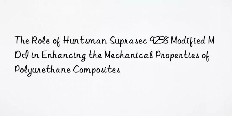 The Role of Huntsman Suprasec 9258 Modified MDI in Enhancing the Mechanical Properties of Polyurethane Composites