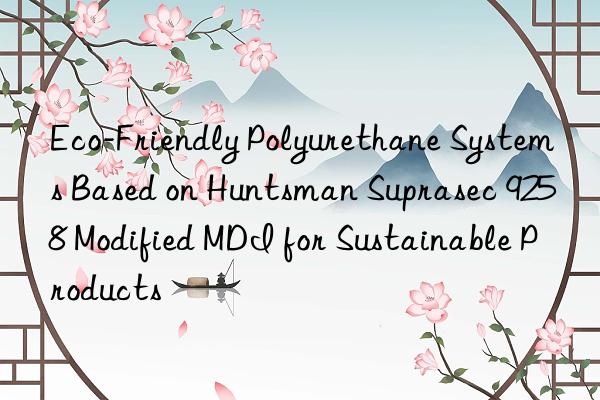 Eco-Friendly Polyurethane Systems Based on Huntsman Suprasec 9258 Modified MDI for Sustainable Products