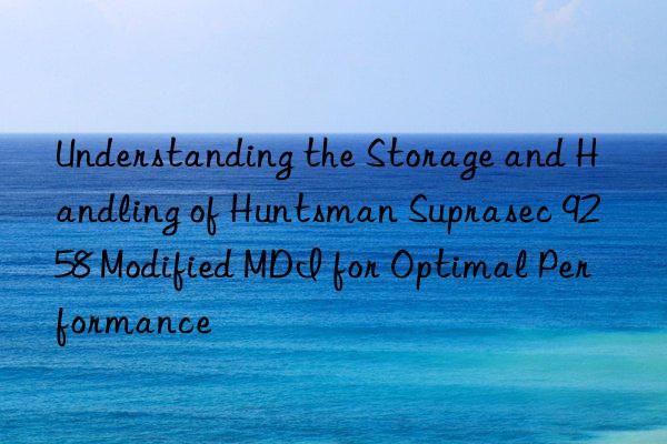 Understanding the Storage and Handling of Huntsman Suprasec 9258 Modified MDI for Optimal Performance