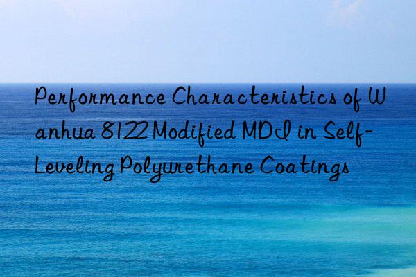Performance Characteristics of Wanhua 8122 Modified MDI in Self-Leveling Polyurethane Coatings