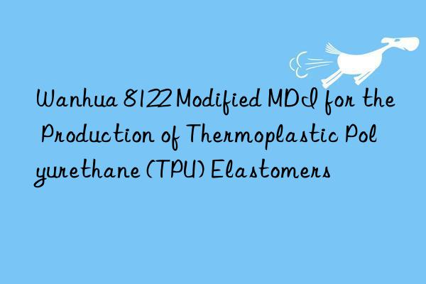 Wanhua 8122 Modified MDI for the Production of Thermoplastic Polyurethane (TPU) Elastomers