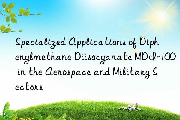 Specialized Applications of Diphenylmethane Diisocyanate MDI-100 in the Aerospace and Military Sectors