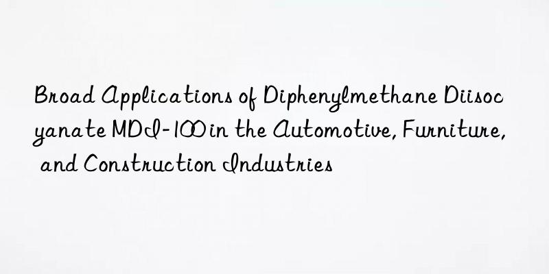 broad applications of diphenylmethane diisocyanate mdi-100 in the automotive, furniture, and construction industries