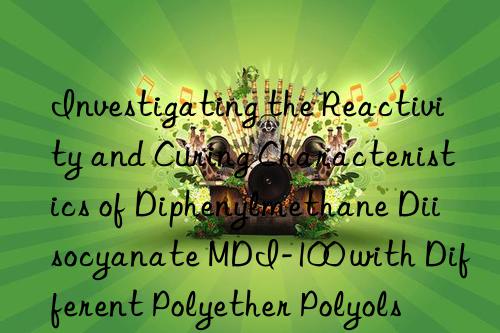 investigating the reactivity and curing characteristics of diphenylmethane diisocyanate mdi-100 with different polyether polyols
