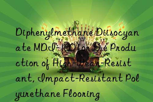 diphenylmethane diisocyanate mdi-100 for the production of high-wear-resistant, impact-resistant polyurethane flooring