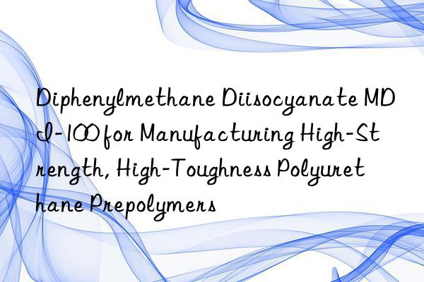 diphenylmethane diisocyanate mdi-100 for manufacturing high-strength, high-toughness polyurethane prepolymers