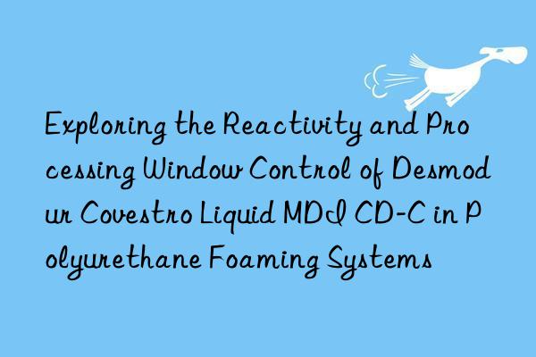 Exploring the Reactivity and Processing Window Control of Desmodur Covestro Liquid MDI CD-C in Polyurethane Foaming Systems