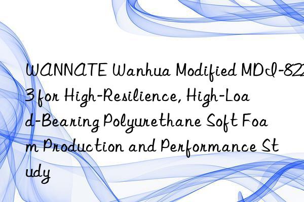 WANNATE Wanhua Modified MDI-8223 for High-Resilience, High-Load-Bearing Polyurethane Soft Foam Production and Performance Study