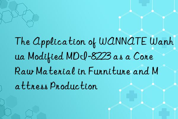 The Application of WANNATE Wanhua Modified MDI-8223 as a Core Raw Material in Furniture and Mattress Production