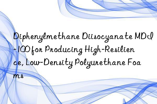 Diphenylmethane Diisocyanate MDI-100 for Producing High-Resilience, Low-Density Polyurethane Foams