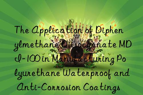 The Application of Diphenylmethane Diisocyanate MDI-100 in Manufacturing Polyurethane Waterproof and Anti-Corrosion Coatings