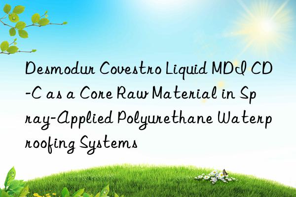 desmodur  liquid mdi cd-c as a core raw material in spray-applied polyurethane waterproofing systems