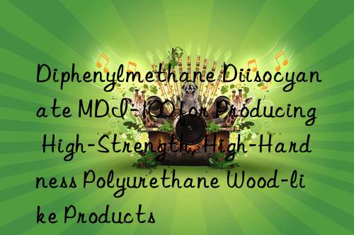Diphenylmethane Diisocyanate MDI-100 for Producing High-Strength, High-Hardness Polyurethane Wood-like Products