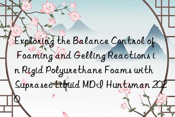 Exploring the Balance Control of Foaming and Gelling Reactions in Rigid Polyurethane Foams with Suprasec Liquid MDI Huntsman 2020