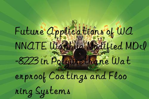 Future Applications of WANNATE Wanhua Modified MDI-8223 in Polyurethane Waterproof Coatings and Flooring Systems