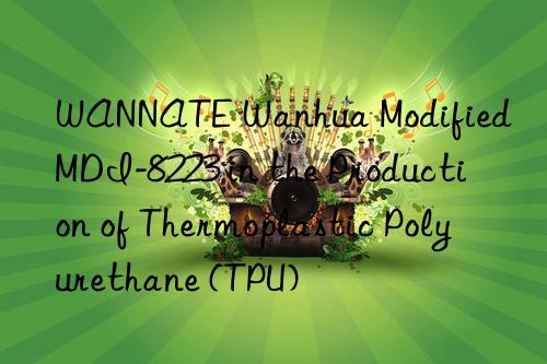 WANNATE Wanhua Modified MDI-8223 in the Production of Thermoplastic Polyurethane (TPU)