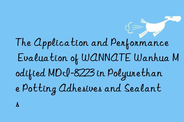 The Application and Performance Evaluation of WANNATE Wanhua Modified MDI-8223 in Polyurethane Potting Adhesives and Sealants