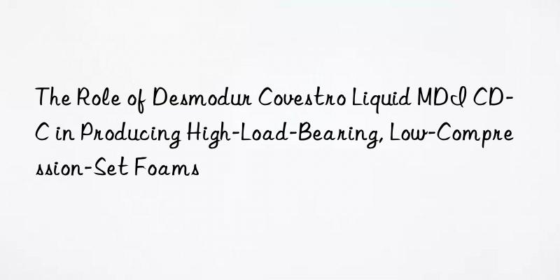 the role of desmodur  liquid mdi cd-c in producing high-load-bearing, low-compression-set foams