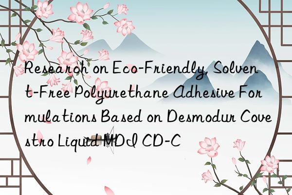 Research on Eco-Friendly, Solvent-Free Polyurethane Adhesive Formulations Based on Desmodur Covestro Liquid MDI CD-C