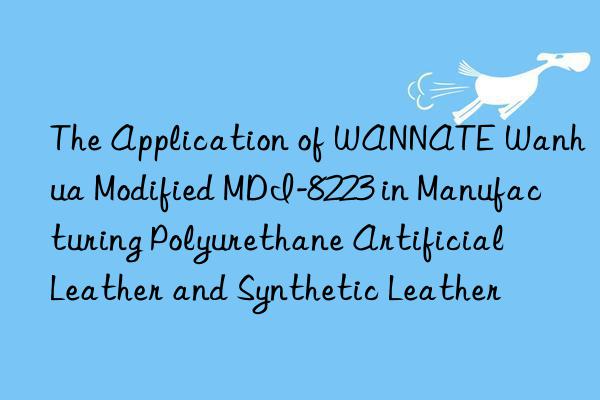 The Application of WANNATE Wanhua Modified MDI-8223 in Manufacturing Polyurethane Artificial Leather and Synthetic Leather