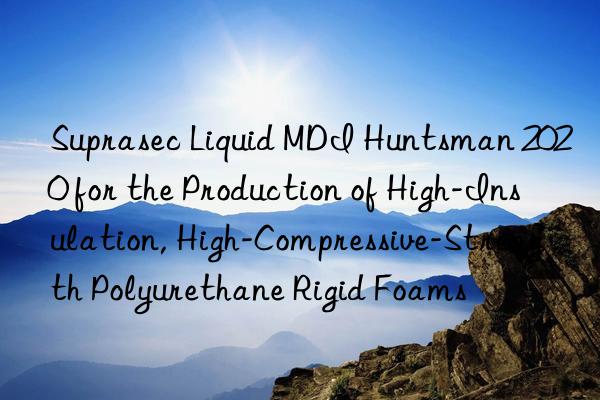 Suprasec Liquid MDI Huntsman 2020 for the Production of High-Insulation, High-Compressive-Strength Polyurethane Rigid Foams