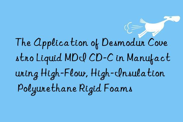 The Application of Desmodur Covestro Liquid MDI CD-C in Manufacturing High-Flow, High-Insulation Polyurethane Rigid Foams